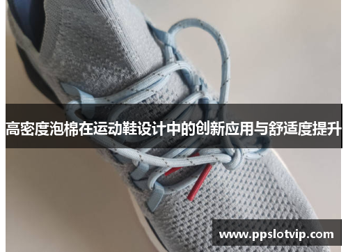 高密度泡棉在运动鞋设计中的创新应用与舒适度提升
